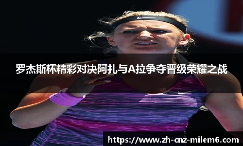 罗杰斯杯精彩对决阿扎与A拉争夺晋级荣耀之战